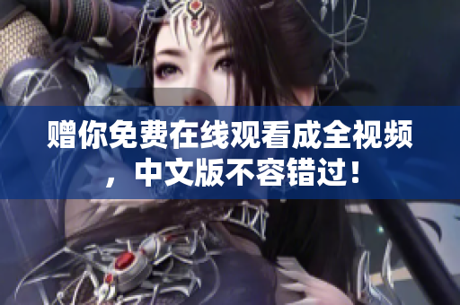 赠你免费在线观看成全视频，中文版不容错过！