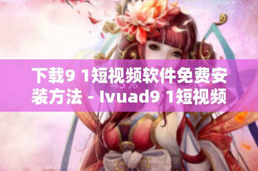 下载9 1短视频软件免费安装方法 - Ivuad9 1短视频新手指南