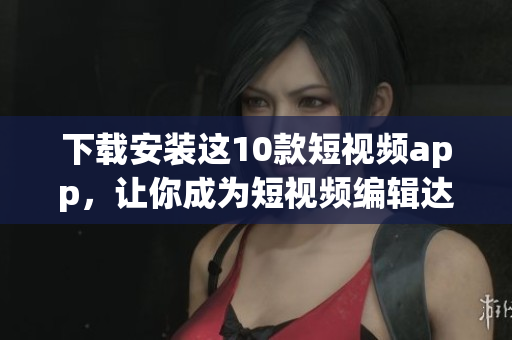 下载安装这10款短视频app，让你成为短视频编辑达人！