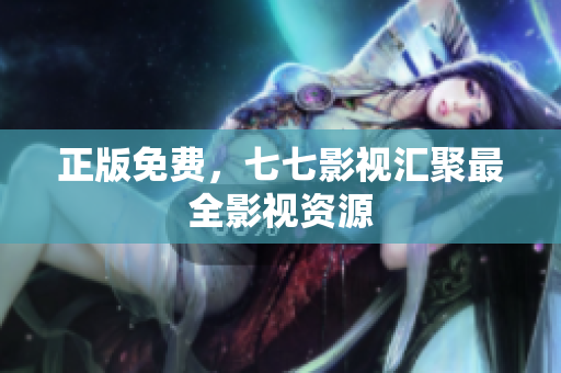 正版免费，七七影视汇聚最全影视资源