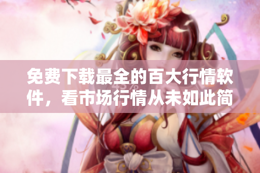 免费下载最全的百大行情软件，看市场行情从未如此简单
