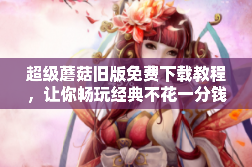 超级蘑菇旧版免费下载教程，让你畅玩经典不花一分钱