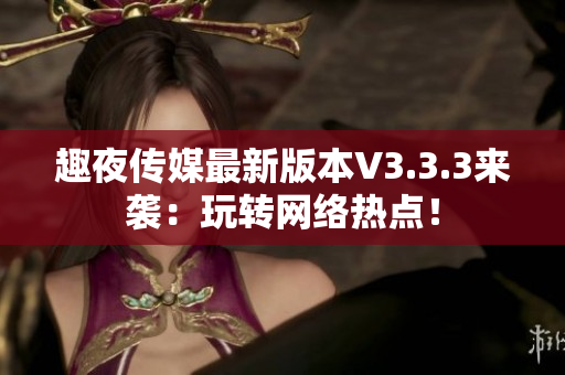 趣夜传媒最新版本V3.3.3来袭：玩转网络热点！
