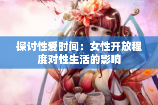 探讨性爱时间：女性开放程度对性生活的影响