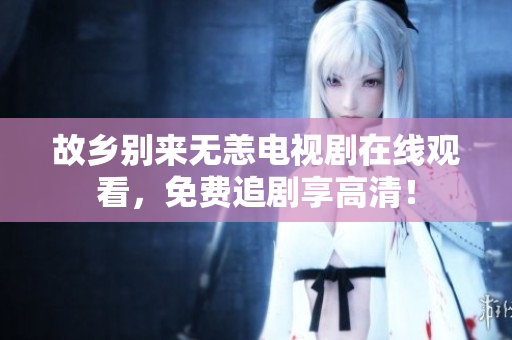 故乡别来无恙电视剧在线观看，免费追剧享高清！
