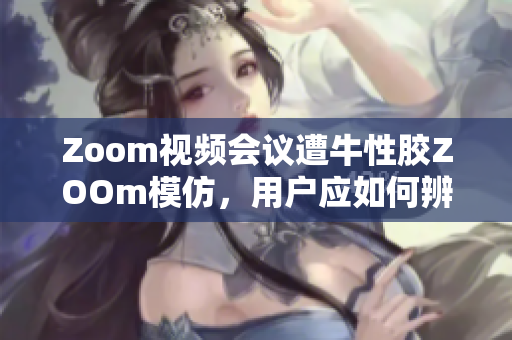 Zoom视频会议遭牛性胶ZOOm模仿，用户应如何辨别真伪？