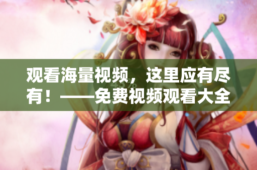 观看海量视频，这里应有尽有！——免费视频观看大全