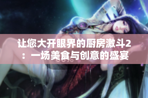 让您大开眼界的厨房激斗2：一场美食与创意的盛宴