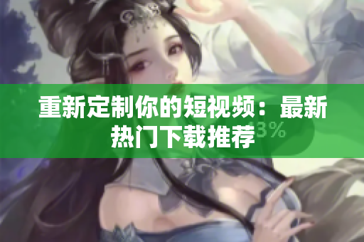 重新定制你的短视频：最新热门下载推荐