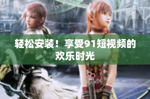 轻松安装！享受9.1短视频的欢乐时光