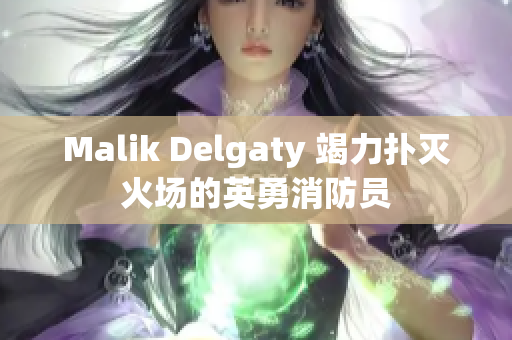Malik Delgaty 竭力扑灭火场的英勇消防员