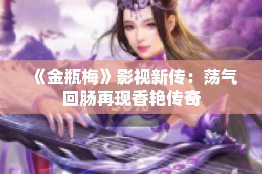 《金瓶梅》影视新传：荡气回肠再现香艳传奇
