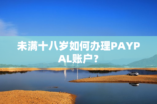 未满十八岁如何办理PAYPAL账户？