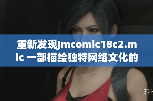 重新发现Jmcomic18c2.mic 一部描绘独特网络文化的文章