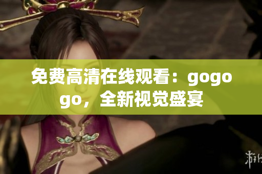 免费高清在线观看：gogogo，全新视觉盛宴