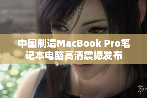 中国制造MacBook Pro笔记本电脑高清震撼发布