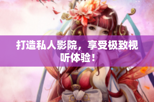 打造私人影院，享受极致视听体验！
