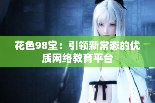 花色98堂：引领新常态的优质网络教育平台