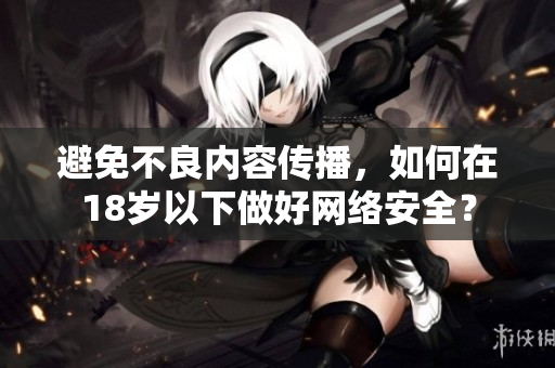 避免不良内容传播，如何在18岁以下做好网络安全？