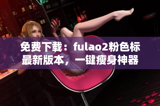 免费下载：fulao2粉色标最新版本，一键瘦身神器