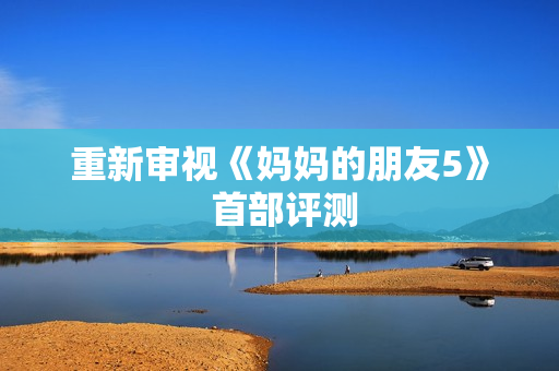 重新审视《妈妈的朋友5》 首部评测