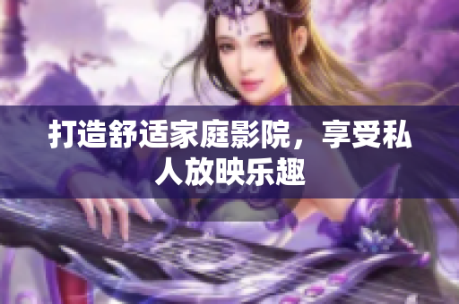 打造舒适家庭影院，享受私人放映乐趣