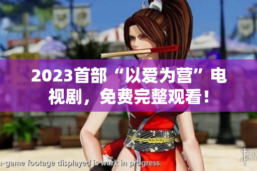 2023首部“以爱为营”电视剧，免费完整观看！