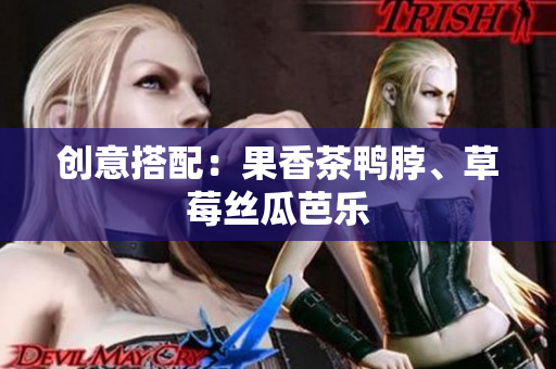 创意搭配：果香茶鸭脖、草莓丝瓜芭乐