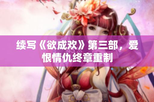 续写《欲成欢》第三部，爱恨情仇终章重制