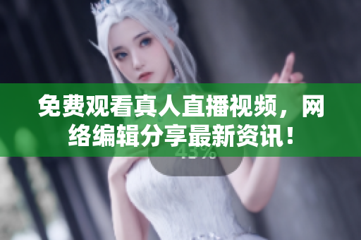 免费观看真人直播视频，网络编辑分享最新资讯！