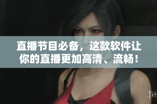 直播节目必备，这款软件让你的直播更加高清、流畅！