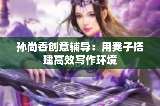 孙尚香创意辅导：用凳子搭建高效写作环境
