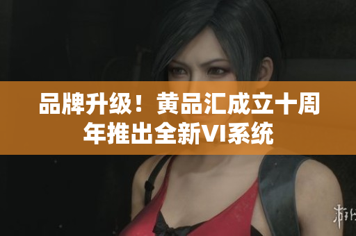 品牌升级！黄品汇成立十周年推出全新VI系统