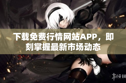 下载免费行情网站APP，即刻掌握最新市场动态