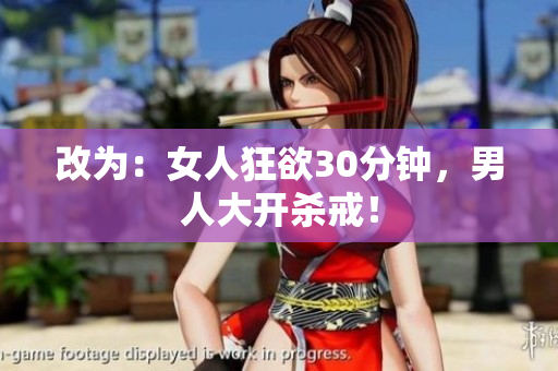 改为：女人狂欲30分钟，男人大开杀戒！