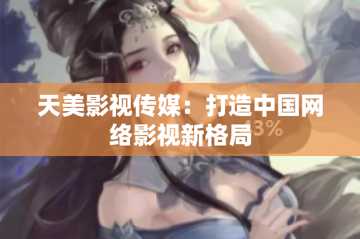 天美影视传媒：打造中国网络影视新格局