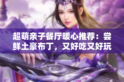 超萌亲子餐厅暖心推荐：尝鲜土豪布丁，又好吃又好玩！
