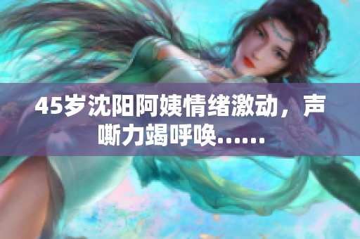 45岁沈阳阿姨情绪激动，声嘶力竭呼唤……