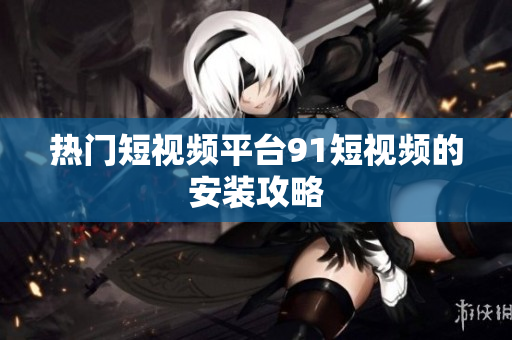 热门短视频平台9.1短视频的安装攻略