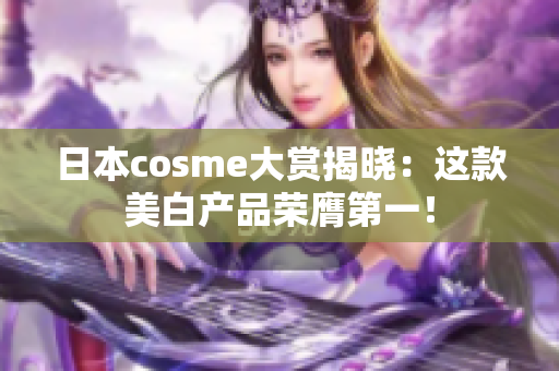 日本cosme大赏揭晓：这款美白产品荣膺第一！