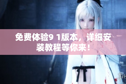 免费体验9 1版本，详细安装教程等你来！