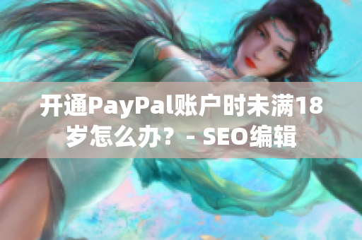 开通PayPal账户时未满18岁怎么办？- SEO编辑