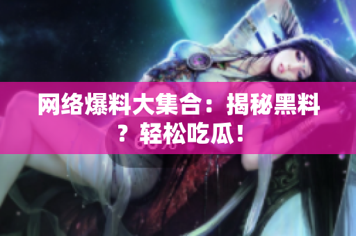 网络爆料大集合：揭秘黑料？轻松吃瓜！