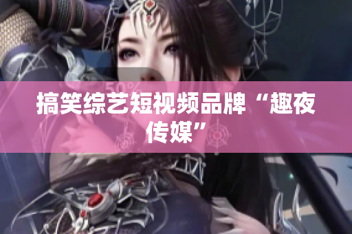 搞笑综艺短视频品牌“趣夜传媒”