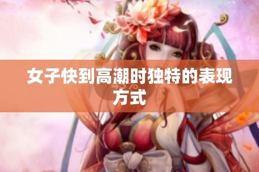 女子快到高潮时独特的表现方式