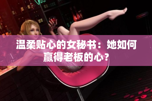 温柔贴心的女秘书：她如何赢得老板的心？