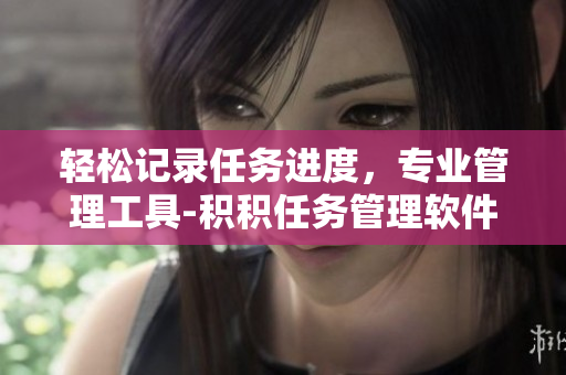 轻松记录任务进度，专业管理工具-积积任务管理软件