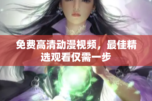 免费高清动漫视频，最佳精选观看仅需一步
