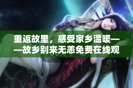 重返故里，感受家乡温暖——故乡别来无恙免费在线观看