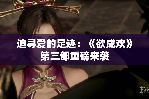 追寻爱的足迹：《欲成欢》第三部重磅来袭